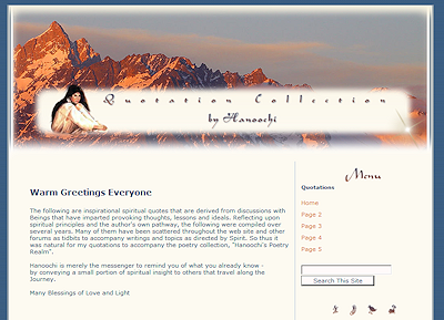 Hanoochi: A Star's Quotation Collection This site showcases special quotations and inspirations from this writer, poet and spiritual teacher. Hanoochi's talent has been recognized with many writing and publishing honors that reflects many heart warming aspects of life and love. Lecticom was retained for the second redesign of this notable poet and author's website. She wanted various important elements captured that reflected the the beauty of nature and her artistic side. It was up to Lecticom to provide the function and ease of web design elements.